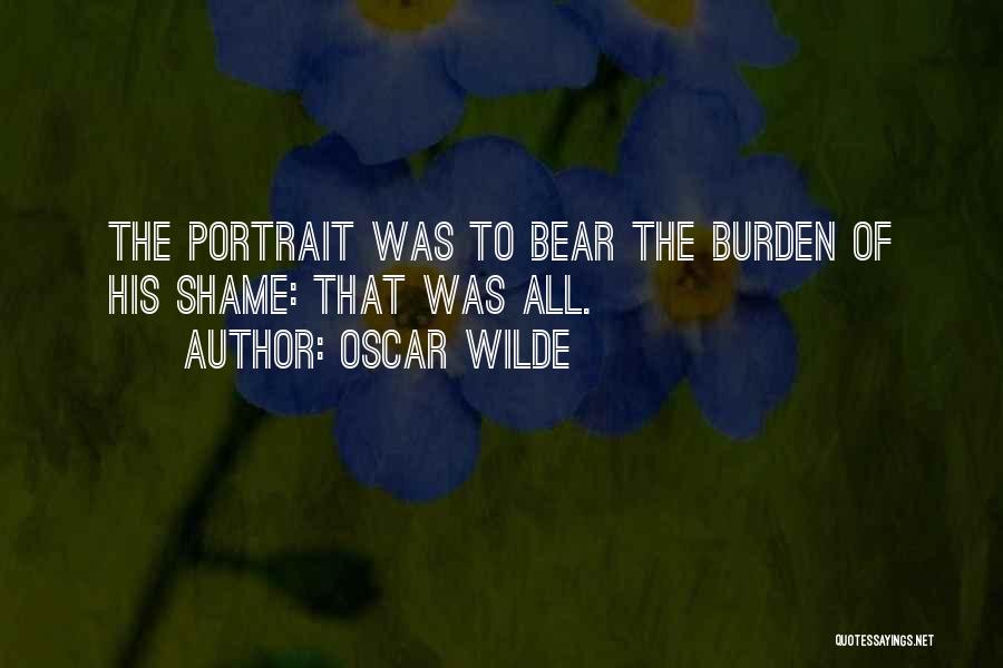 Oscar Wilde Quotes: The Portrait Was To Bear The Burden Of His Shame: That Was All.