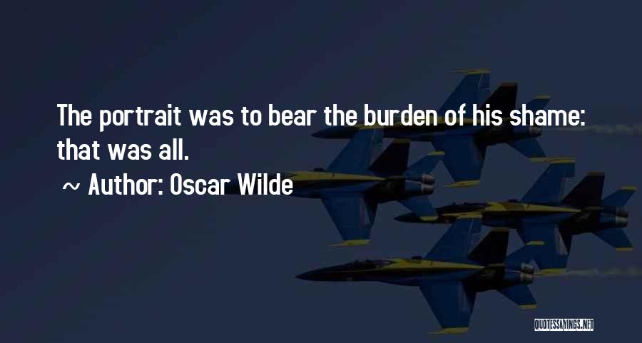 Oscar Wilde Quotes: The Portrait Was To Bear The Burden Of His Shame: That Was All.