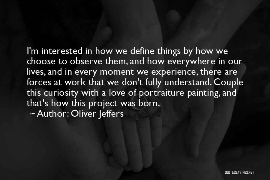 Oliver Jeffers Quotes: I'm Interested In How We Define Things By How We Choose To Observe Them, And How Everywhere In Our Lives,