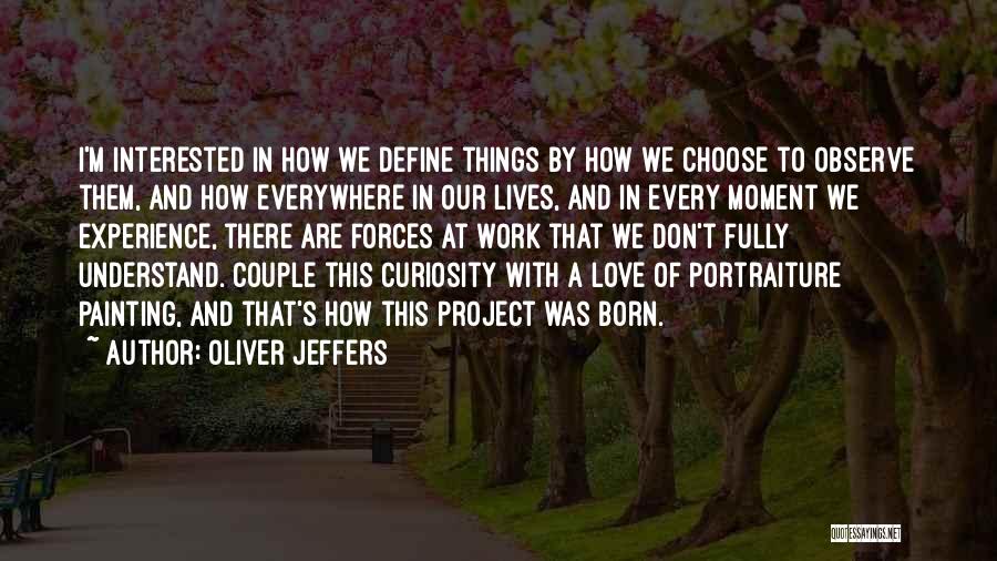 Oliver Jeffers Quotes: I'm Interested In How We Define Things By How We Choose To Observe Them, And How Everywhere In Our Lives,