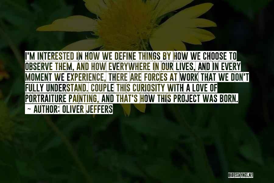 Oliver Jeffers Quotes: I'm Interested In How We Define Things By How We Choose To Observe Them, And How Everywhere In Our Lives,