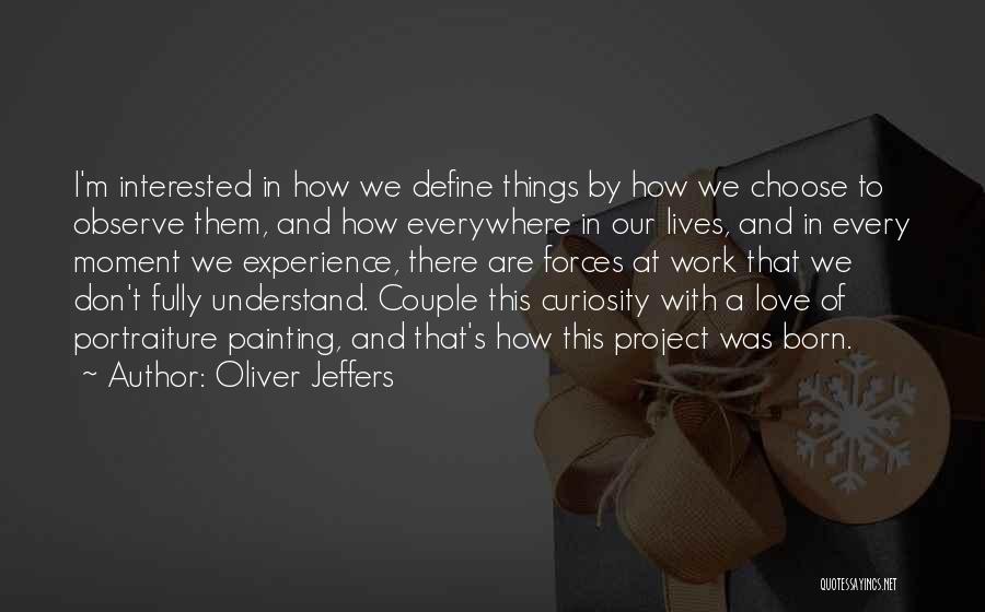 Oliver Jeffers Quotes: I'm Interested In How We Define Things By How We Choose To Observe Them, And How Everywhere In Our Lives,