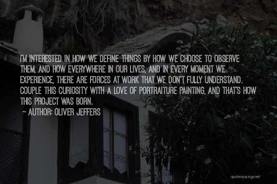 Oliver Jeffers Quotes: I'm Interested In How We Define Things By How We Choose To Observe Them, And How Everywhere In Our Lives,