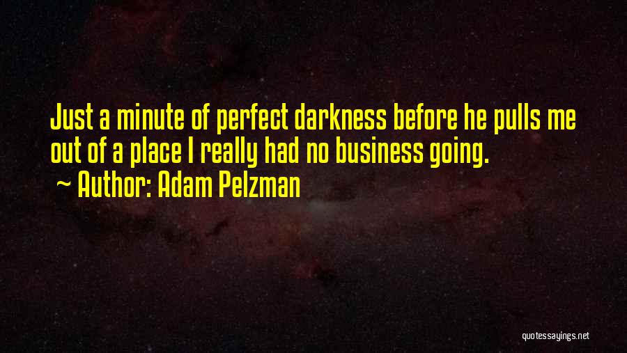 Adam Pelzman Quotes: Just A Minute Of Perfect Darkness Before He Pulls Me Out Of A Place I Really Had No Business Going.