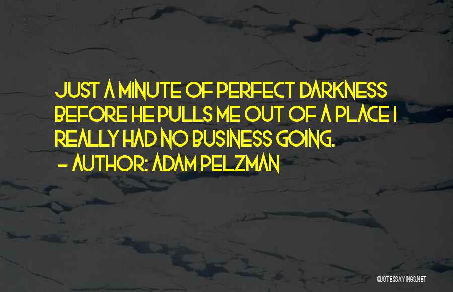 Adam Pelzman Quotes: Just A Minute Of Perfect Darkness Before He Pulls Me Out Of A Place I Really Had No Business Going.