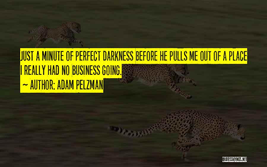 Adam Pelzman Quotes: Just A Minute Of Perfect Darkness Before He Pulls Me Out Of A Place I Really Had No Business Going.