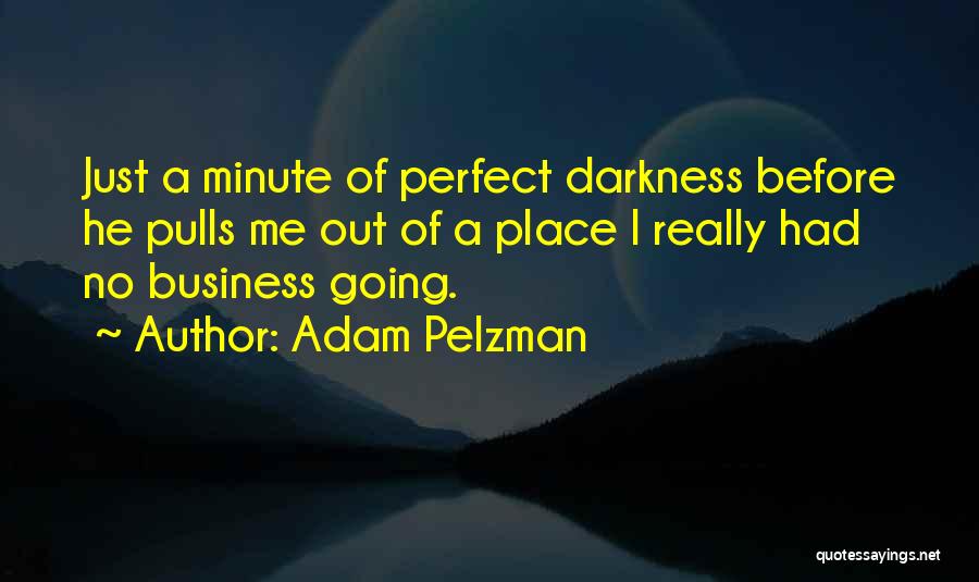 Adam Pelzman Quotes: Just A Minute Of Perfect Darkness Before He Pulls Me Out Of A Place I Really Had No Business Going.