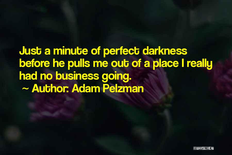 Adam Pelzman Quotes: Just A Minute Of Perfect Darkness Before He Pulls Me Out Of A Place I Really Had No Business Going.