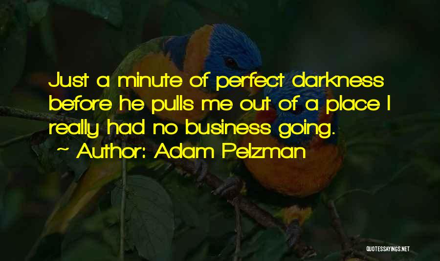 Adam Pelzman Quotes: Just A Minute Of Perfect Darkness Before He Pulls Me Out Of A Place I Really Had No Business Going.