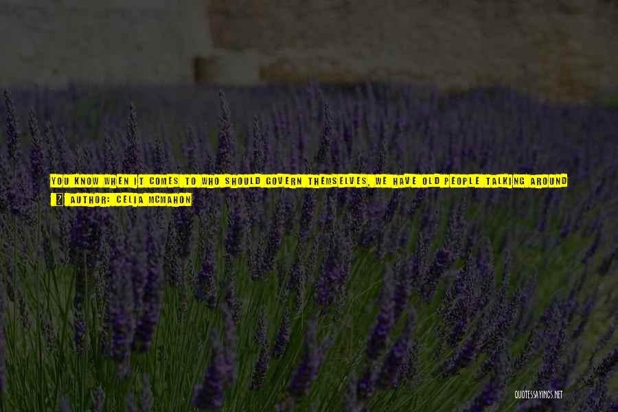 Celia Mcmahon Quotes: You Know When It Comes To Who Should Govern Themselves, We Have Old People Talking Around Tables, Jimmi Says. When