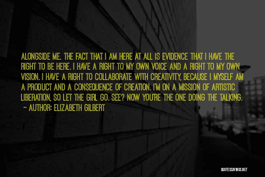 Elizabeth Gilbert Quotes: Alongside Me. The Fact That I Am Here At All Is Evidence That I Have The Right To Be Here.