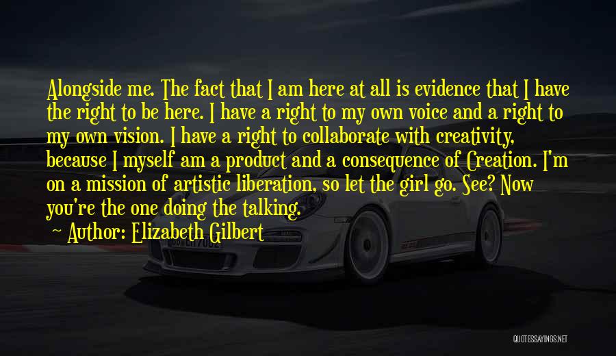 Elizabeth Gilbert Quotes: Alongside Me. The Fact That I Am Here At All Is Evidence That I Have The Right To Be Here.