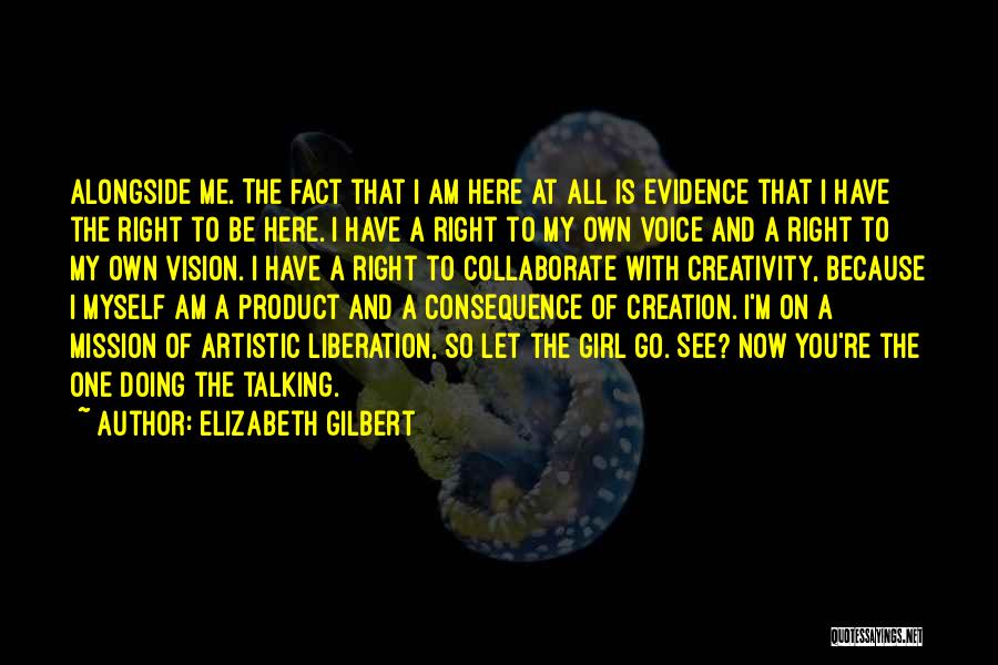 Elizabeth Gilbert Quotes: Alongside Me. The Fact That I Am Here At All Is Evidence That I Have The Right To Be Here.