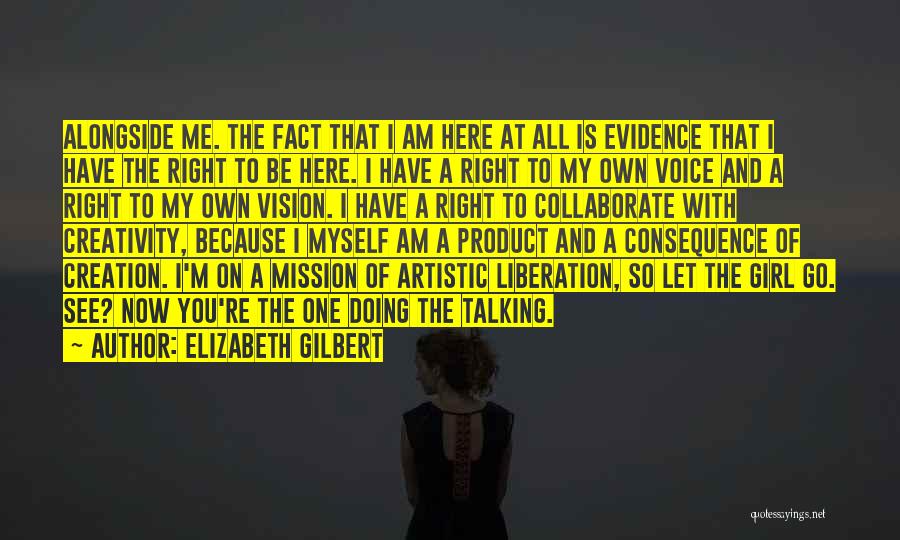 Elizabeth Gilbert Quotes: Alongside Me. The Fact That I Am Here At All Is Evidence That I Have The Right To Be Here.