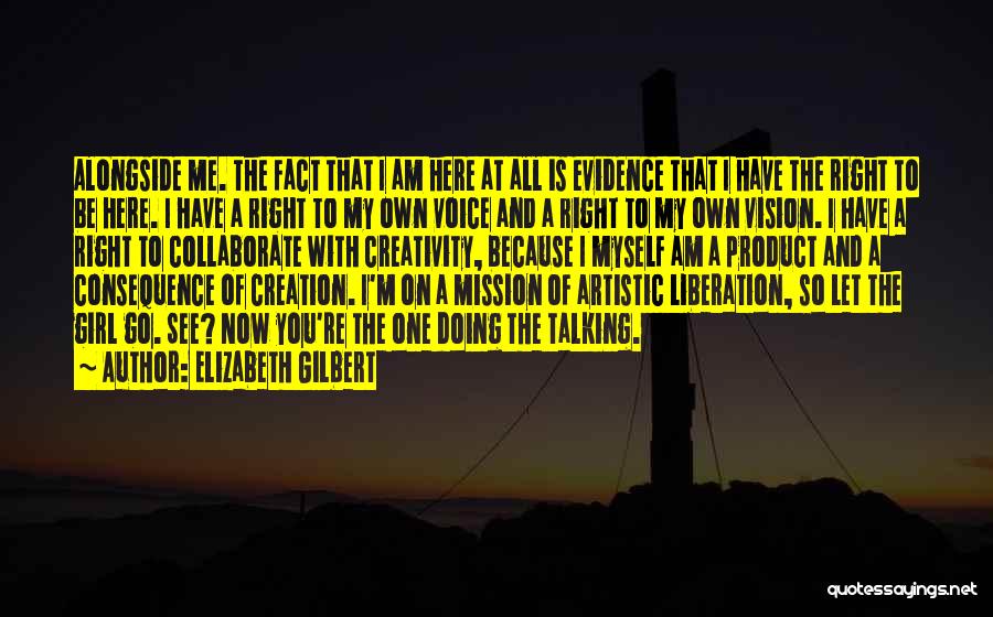 Elizabeth Gilbert Quotes: Alongside Me. The Fact That I Am Here At All Is Evidence That I Have The Right To Be Here.