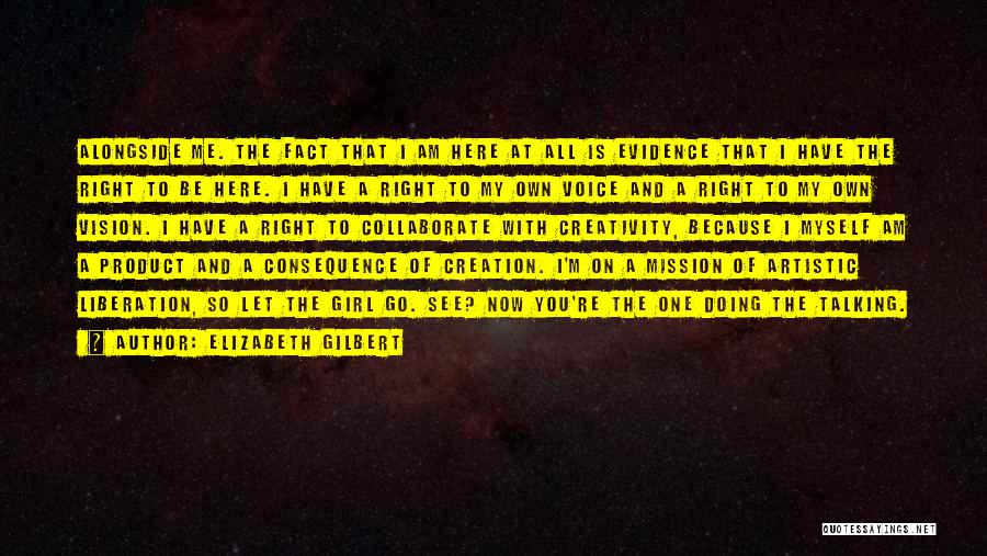 Elizabeth Gilbert Quotes: Alongside Me. The Fact That I Am Here At All Is Evidence That I Have The Right To Be Here.