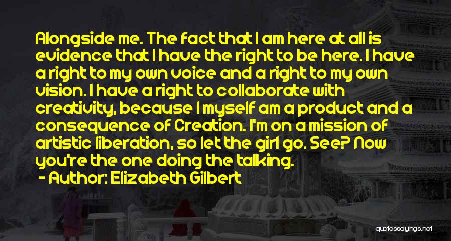 Elizabeth Gilbert Quotes: Alongside Me. The Fact That I Am Here At All Is Evidence That I Have The Right To Be Here.