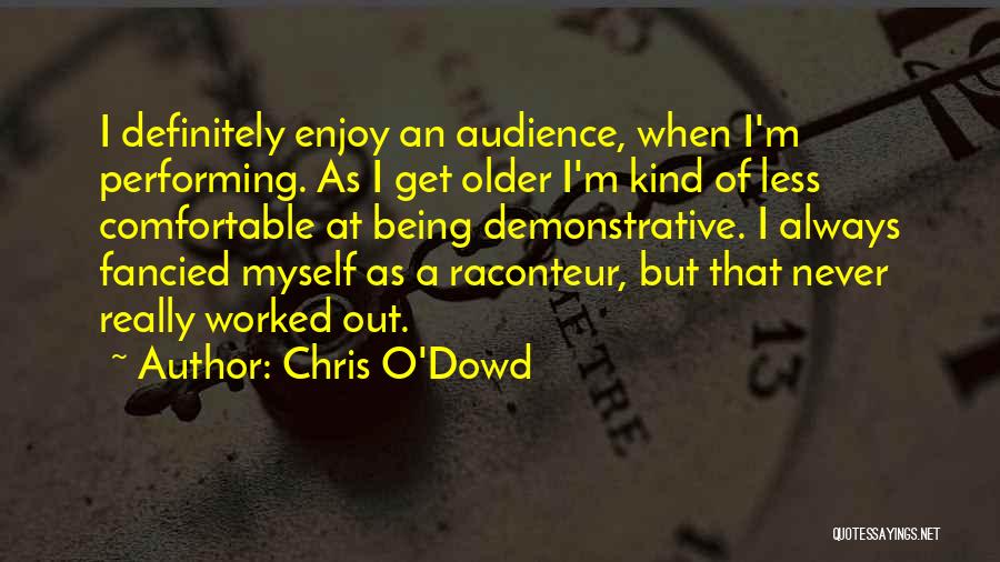 Chris O'Dowd Quotes: I Definitely Enjoy An Audience, When I'm Performing. As I Get Older I'm Kind Of Less Comfortable At Being Demonstrative.