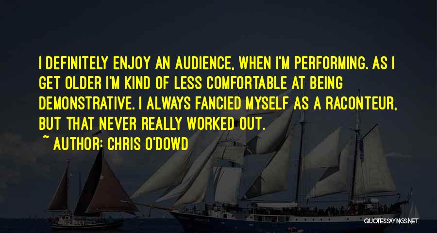 Chris O'Dowd Quotes: I Definitely Enjoy An Audience, When I'm Performing. As I Get Older I'm Kind Of Less Comfortable At Being Demonstrative.