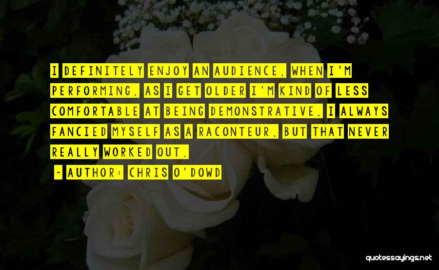 Chris O'Dowd Quotes: I Definitely Enjoy An Audience, When I'm Performing. As I Get Older I'm Kind Of Less Comfortable At Being Demonstrative.