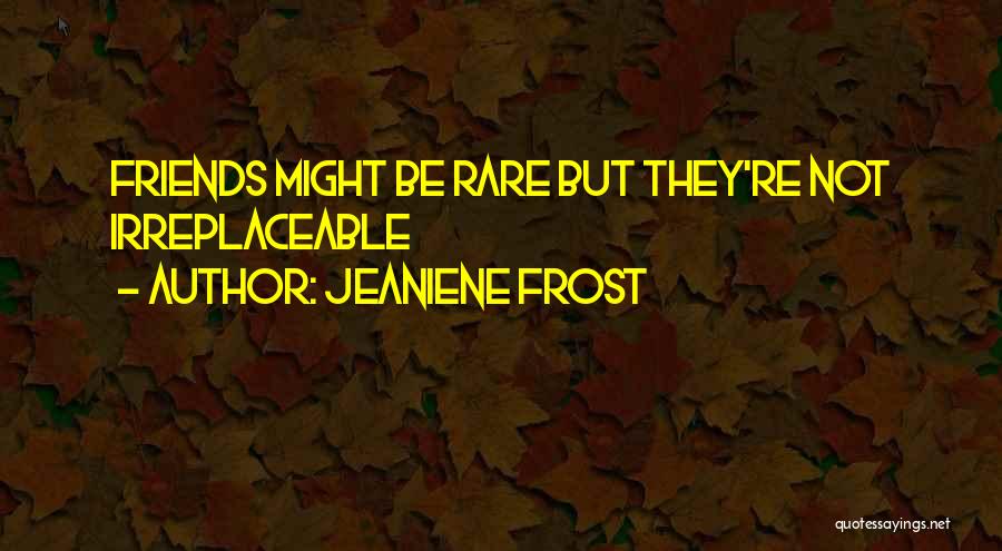 Jeaniene Frost Quotes: Friends Might Be Rare But They're Not Irreplaceable