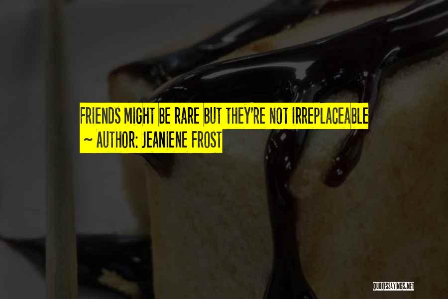 Jeaniene Frost Quotes: Friends Might Be Rare But They're Not Irreplaceable