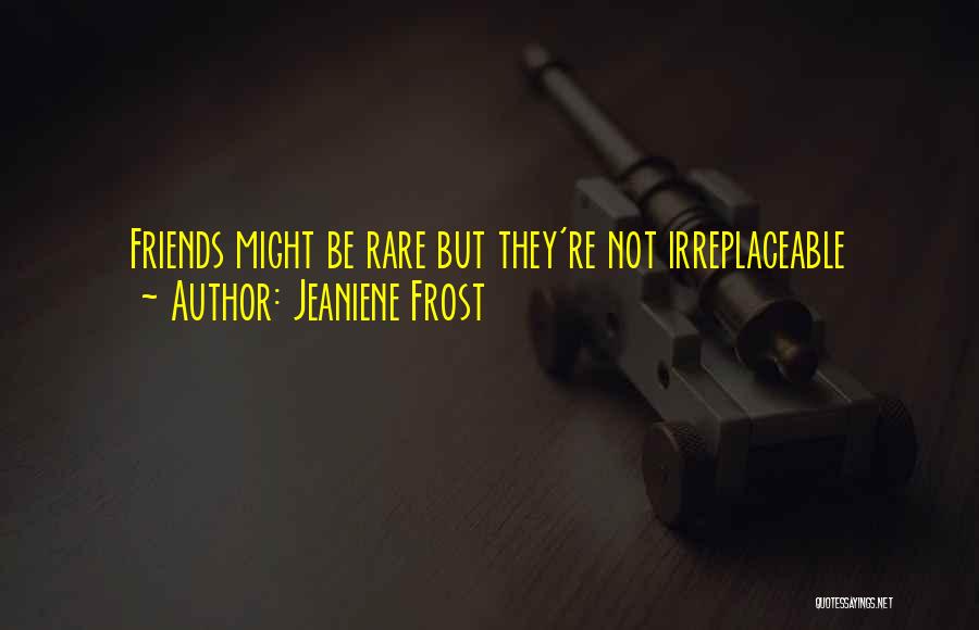 Jeaniene Frost Quotes: Friends Might Be Rare But They're Not Irreplaceable