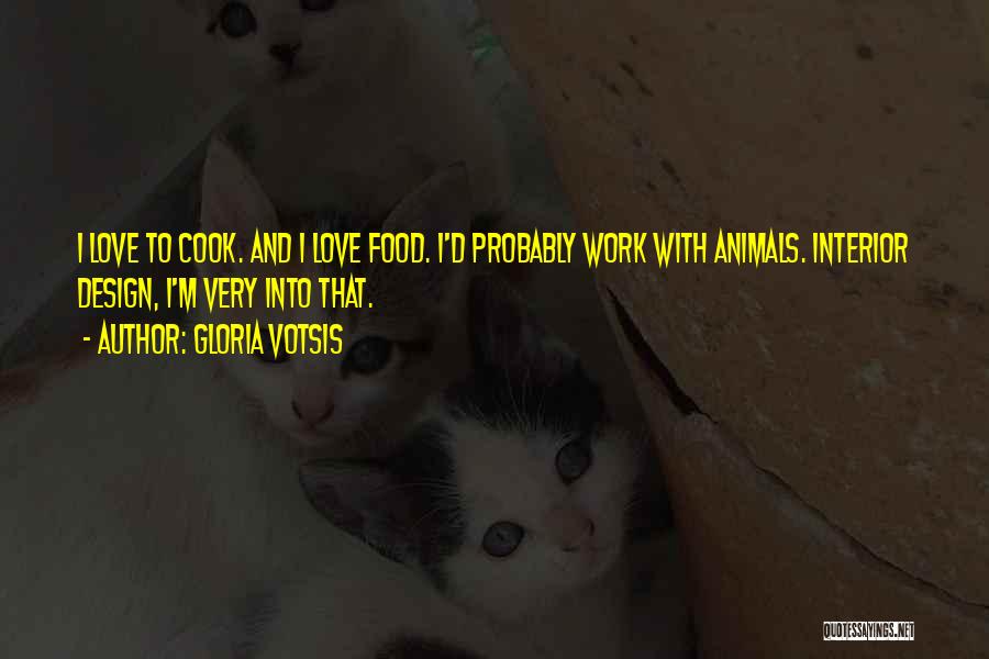 Gloria Votsis Quotes: I Love To Cook. And I Love Food. I'd Probably Work With Animals. Interior Design, I'm Very Into That.