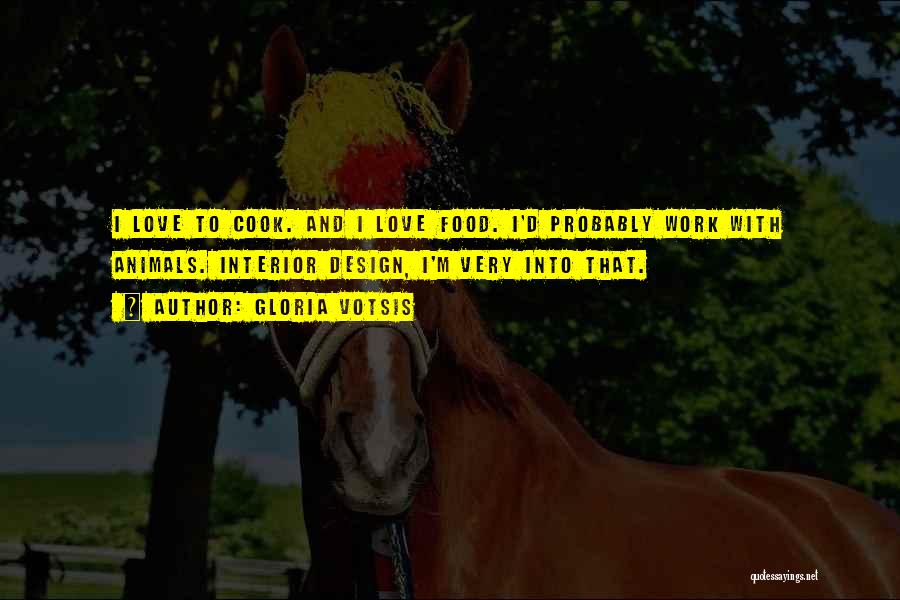 Gloria Votsis Quotes: I Love To Cook. And I Love Food. I'd Probably Work With Animals. Interior Design, I'm Very Into That.