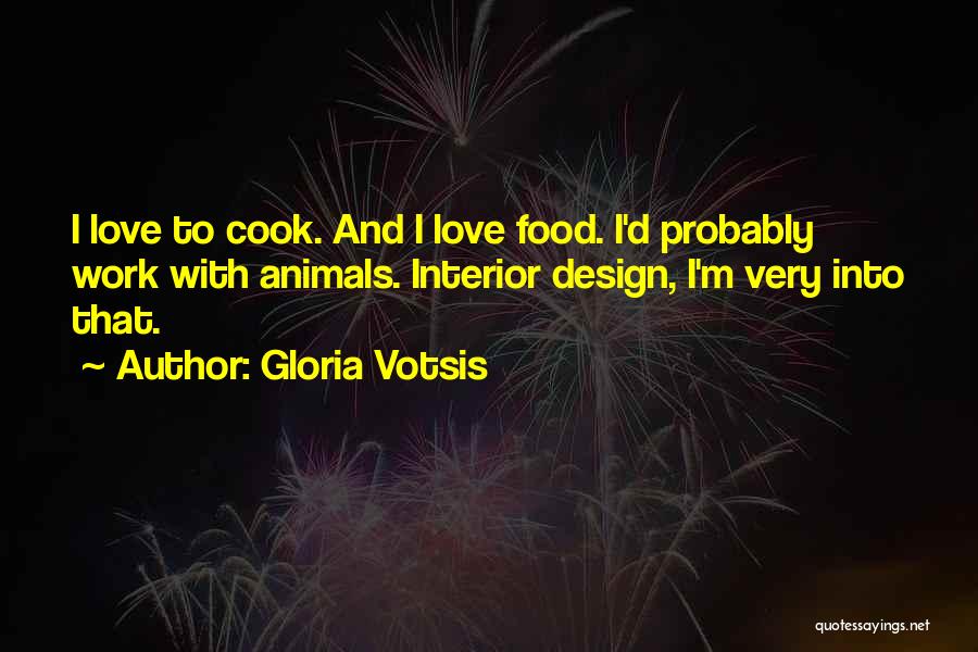 Gloria Votsis Quotes: I Love To Cook. And I Love Food. I'd Probably Work With Animals. Interior Design, I'm Very Into That.