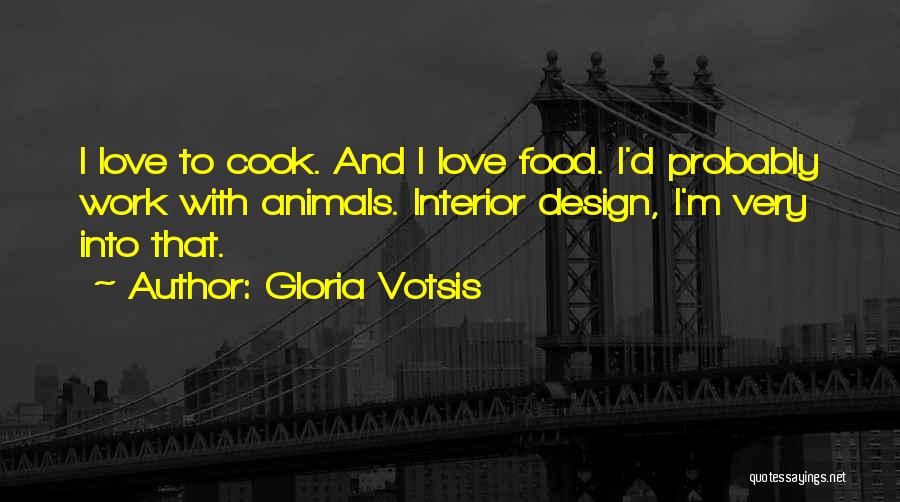 Gloria Votsis Quotes: I Love To Cook. And I Love Food. I'd Probably Work With Animals. Interior Design, I'm Very Into That.