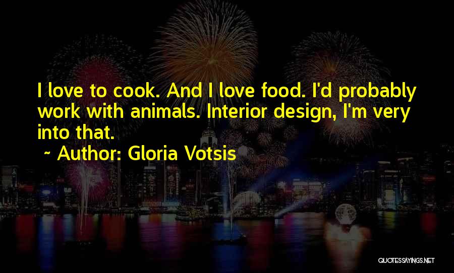 Gloria Votsis Quotes: I Love To Cook. And I Love Food. I'd Probably Work With Animals. Interior Design, I'm Very Into That.