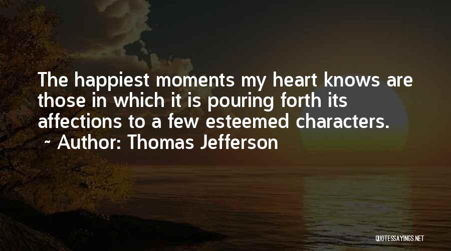 Thomas Jefferson Quotes: The Happiest Moments My Heart Knows Are Those In Which It Is Pouring Forth Its Affections To A Few Esteemed