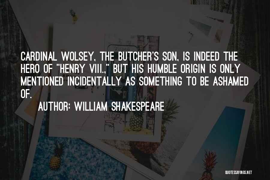 William Shakespeare Quotes: Cardinal Wolsey, The Butcher's Son, Is Indeed The Hero Of Henry Viii., But His Humble Origin Is Only Mentioned Incidentally