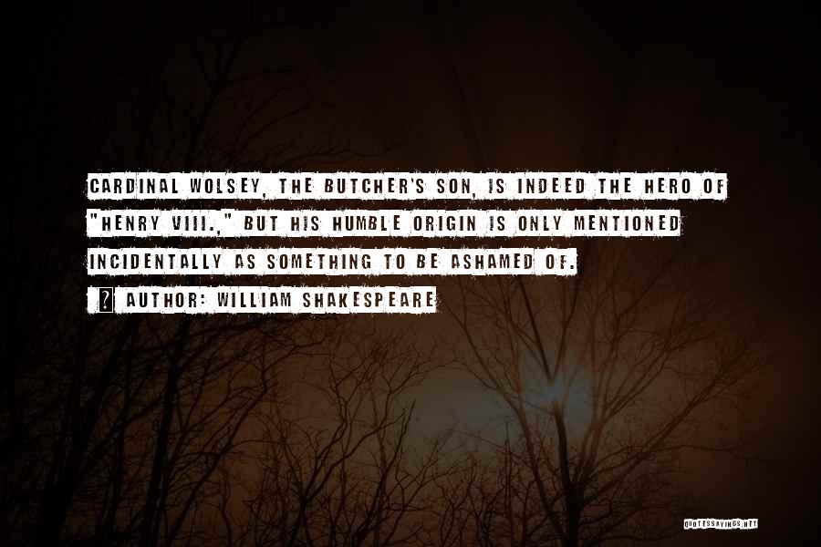 William Shakespeare Quotes: Cardinal Wolsey, The Butcher's Son, Is Indeed The Hero Of Henry Viii., But His Humble Origin Is Only Mentioned Incidentally