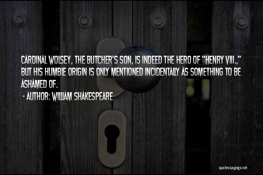 William Shakespeare Quotes: Cardinal Wolsey, The Butcher's Son, Is Indeed The Hero Of Henry Viii., But His Humble Origin Is Only Mentioned Incidentally