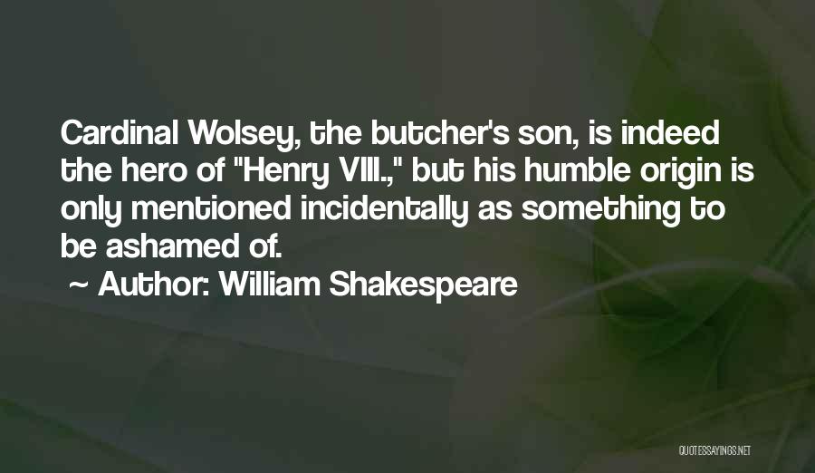 William Shakespeare Quotes: Cardinal Wolsey, The Butcher's Son, Is Indeed The Hero Of Henry Viii., But His Humble Origin Is Only Mentioned Incidentally