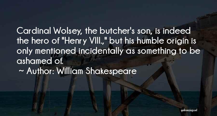 William Shakespeare Quotes: Cardinal Wolsey, The Butcher's Son, Is Indeed The Hero Of Henry Viii., But His Humble Origin Is Only Mentioned Incidentally