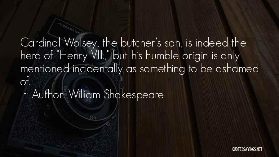 William Shakespeare Quotes: Cardinal Wolsey, The Butcher's Son, Is Indeed The Hero Of Henry Viii., But His Humble Origin Is Only Mentioned Incidentally