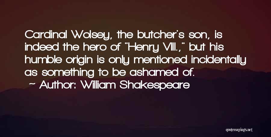 William Shakespeare Quotes: Cardinal Wolsey, The Butcher's Son, Is Indeed The Hero Of Henry Viii., But His Humble Origin Is Only Mentioned Incidentally