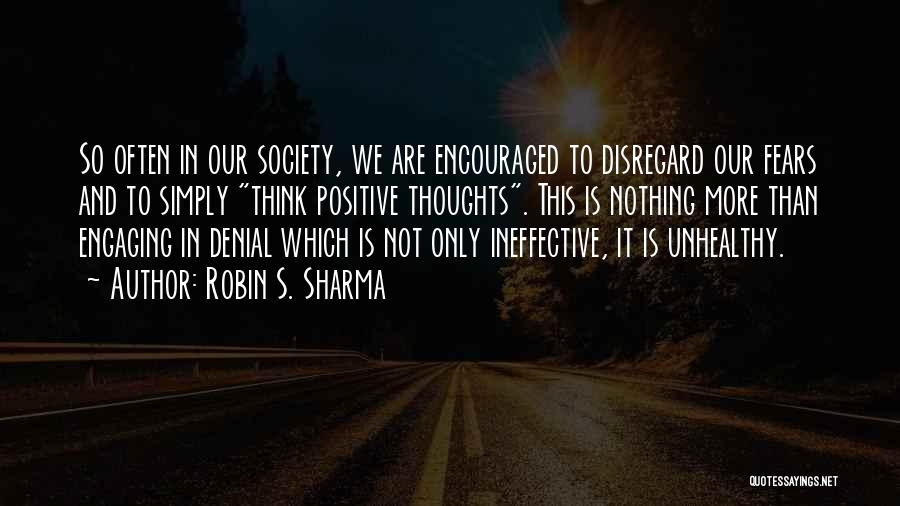 Robin S. Sharma Quotes: So Often In Our Society, We Are Encouraged To Disregard Our Fears And To Simply Think Positive Thoughts. This Is