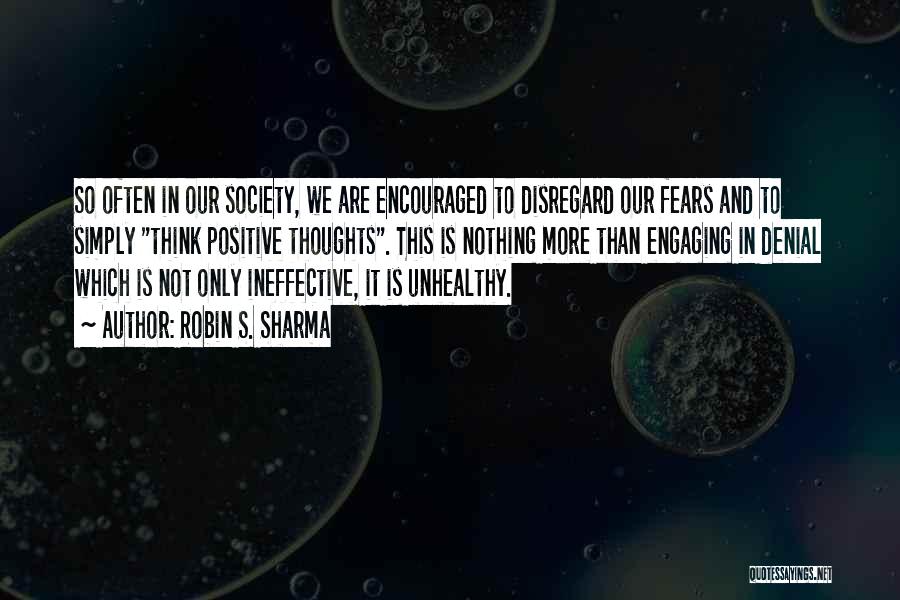 Robin S. Sharma Quotes: So Often In Our Society, We Are Encouraged To Disregard Our Fears And To Simply Think Positive Thoughts. This Is