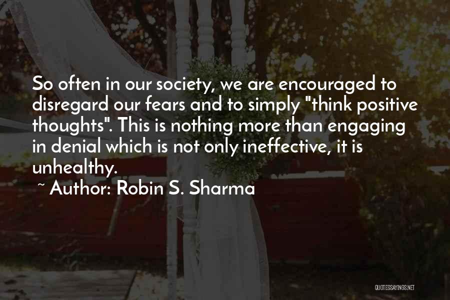 Robin S. Sharma Quotes: So Often In Our Society, We Are Encouraged To Disregard Our Fears And To Simply Think Positive Thoughts. This Is