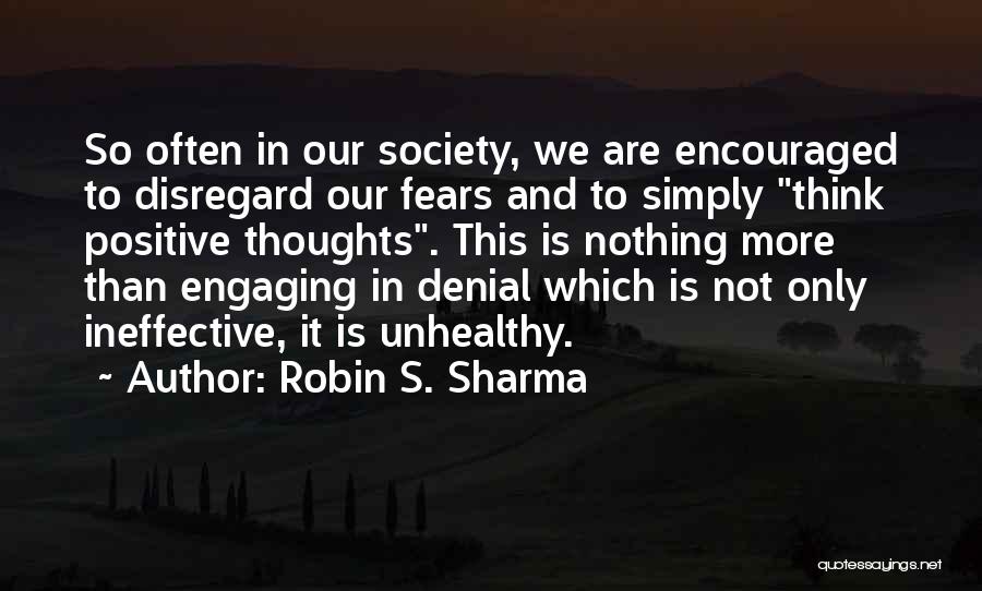 Robin S. Sharma Quotes: So Often In Our Society, We Are Encouraged To Disregard Our Fears And To Simply Think Positive Thoughts. This Is