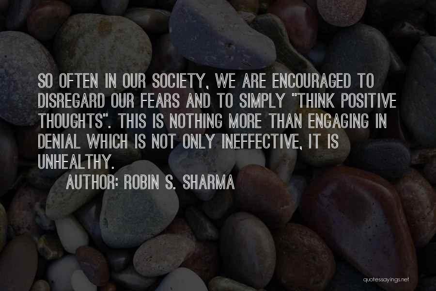 Robin S. Sharma Quotes: So Often In Our Society, We Are Encouraged To Disregard Our Fears And To Simply Think Positive Thoughts. This Is
