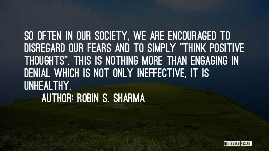 Robin S. Sharma Quotes: So Often In Our Society, We Are Encouraged To Disregard Our Fears And To Simply Think Positive Thoughts. This Is