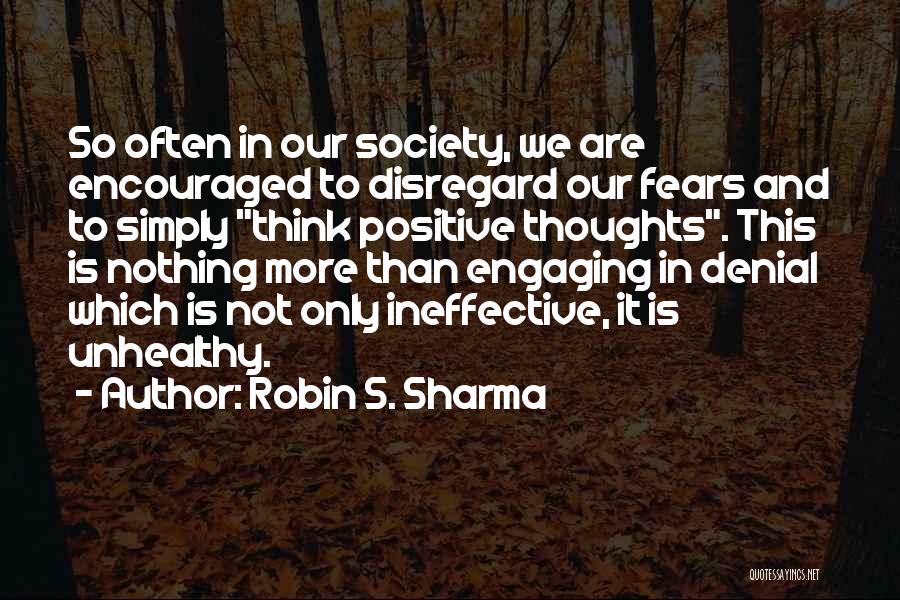 Robin S. Sharma Quotes: So Often In Our Society, We Are Encouraged To Disregard Our Fears And To Simply Think Positive Thoughts. This Is