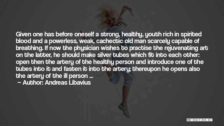 Andreas Libavius Quotes: Given One Has Before Oneself A Strong, Healthy, Youth Rich In Spirited Blood And A Powerless, Weak, Cachectic Old Man