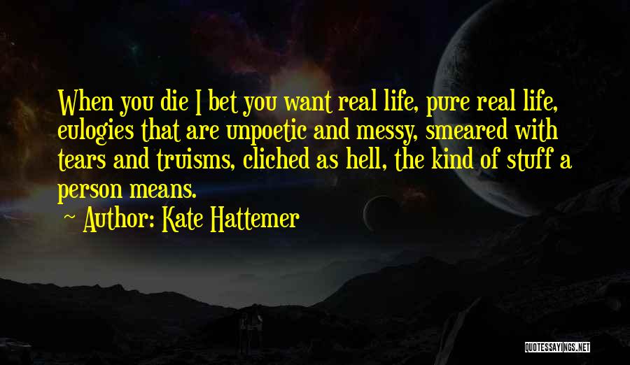 Kate Hattemer Quotes: When You Die I Bet You Want Real Life, Pure Real Life, Eulogies That Are Unpoetic And Messy, Smeared With