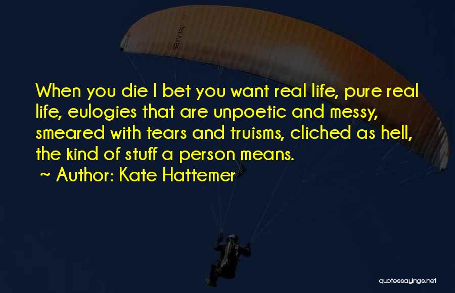 Kate Hattemer Quotes: When You Die I Bet You Want Real Life, Pure Real Life, Eulogies That Are Unpoetic And Messy, Smeared With